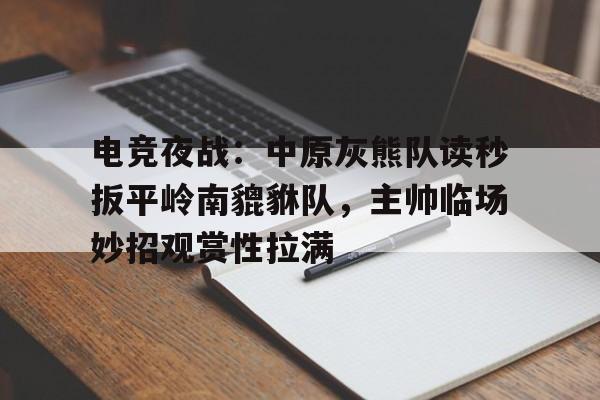 开云-包含电竞夜战：中原灰熊队读秒扳平岭南貔貅队，主帅临场妙招观赏性拉满的词条