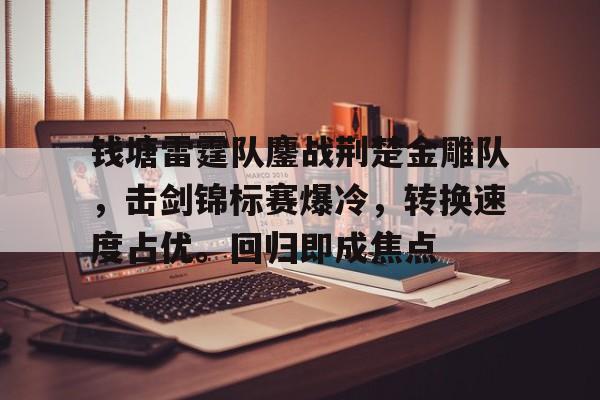 开云体育在线-包含钱塘雷霆队鏖战荆楚金雕队，击剑锦标赛爆冷，转换速度占优。回归即成焦点的词条