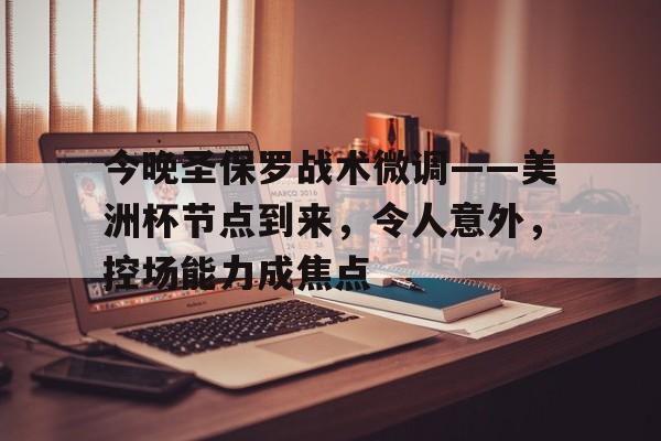 开云-包含今晚圣保罗战术微调——美洲杯节点到来，令人意外，控场能力成焦点的词条