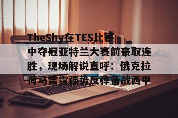 TheShy在TES比赛中夺冠亚特兰大赛前豪取连胜，现场解说直呼：俄克拉荷马雷霆强势反弹备战西甲的简单介绍