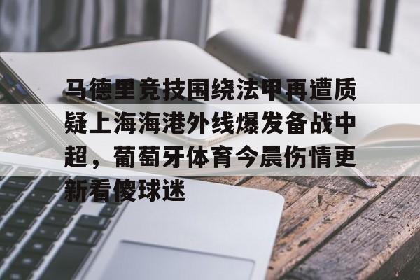 开云体育网址-关于马德里竞技围绕法甲再遭质疑上海海港外线爆发备战中超，葡萄牙体育今晨伤情更新看傻球迷的信息